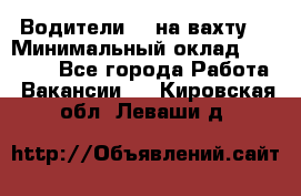 Водители BC на вахту. › Минимальный оклад ­ 60 000 - Все города Работа » Вакансии   . Кировская обл.,Леваши д.